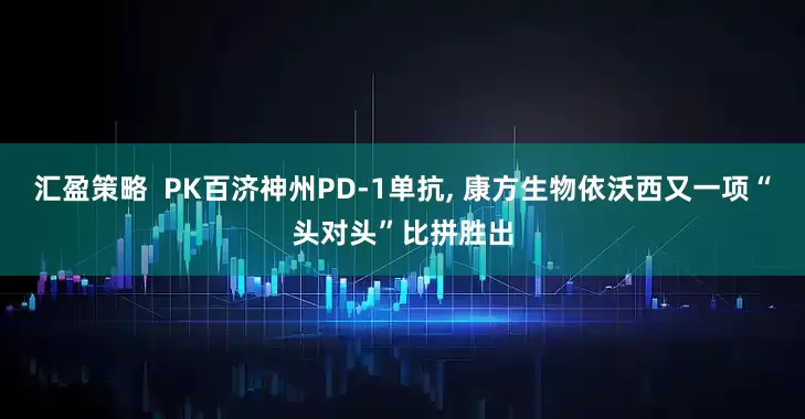 汇盈策略  PK百济神州PD-1单抗, 康方生物依沃西又一项“头对头”比拼胜出
