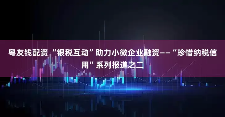粤友钱配资 “银税互动”助力小微企业融资——“珍惜纳税信用”系列报道之二