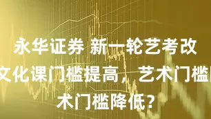 永华证券 新一轮艺考改革：文化课门槛提高，艺术门槛降低？