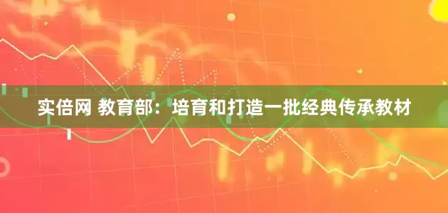 实倍网 教育部：培育和打造一批经典传承教材