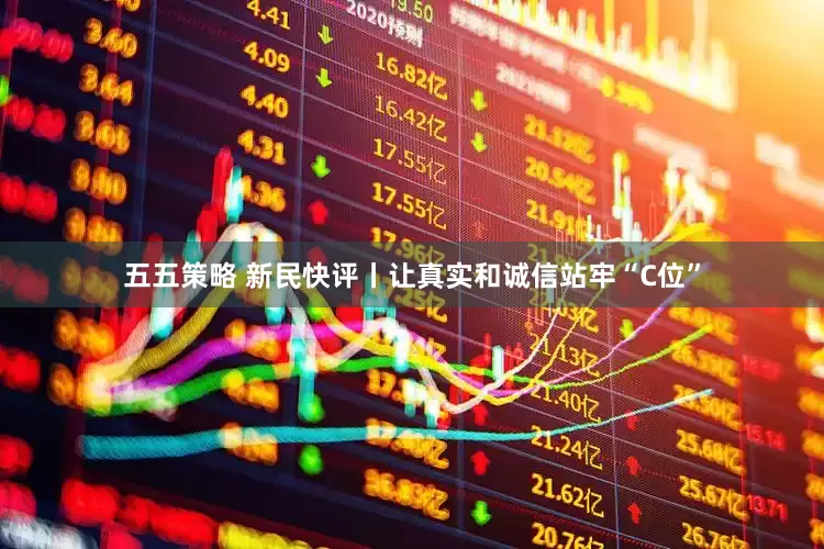 五五策略 新民快评丨让真实和诚信站牢“C位”