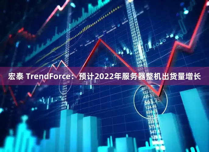 宏泰 TrendForce：预计2022年服务器整机出货量增长