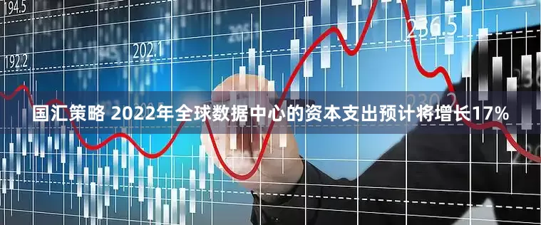 国汇策略 2022年全球数据中心的资本支出预计将增长17%