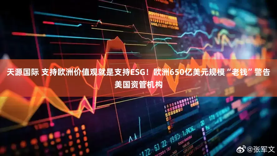 天源国际 支持欧洲价值观就是支持ESG！欧洲650亿美元规模“老钱”警告美国资管机构