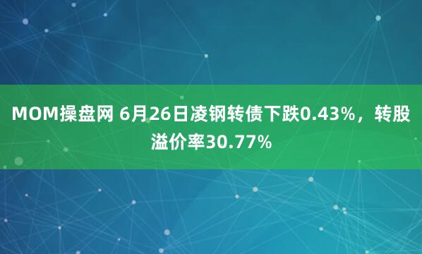 MOM操盘网 6月26日凌钢转债下跌0.43%，转股溢价率30.77%