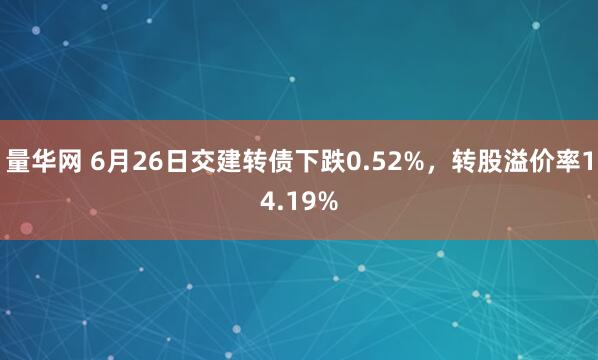 量华网 6月26日交建转债下跌0.52%，转股溢价率14.19%
