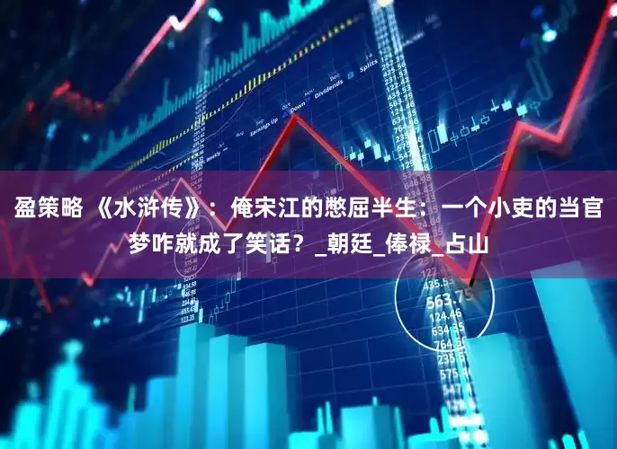 盈策略 《水浒传》：俺宋江的憋屈半生：一个小吏的当官梦咋就成了笑话？_朝廷_俸禄_占山