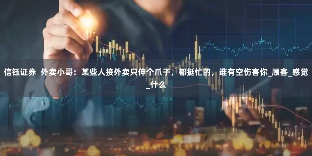 信钰证券  外卖小哥：某些人接外卖只伸个爪子，都挺忙的，谁有空伤害你_顾客_感觉_什么