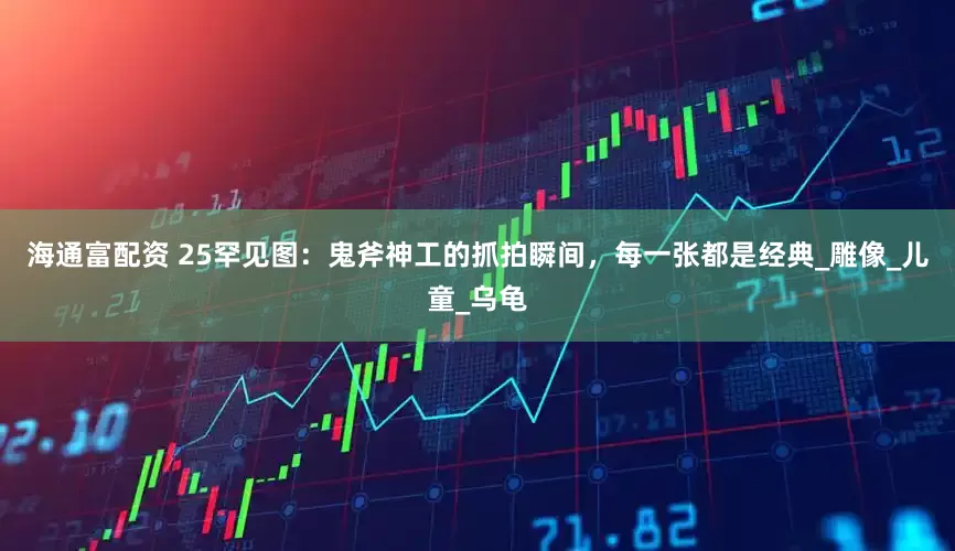 海通富配资 25罕见图：鬼斧神工的抓拍瞬间，每一张都是经典_雕像_儿童_乌龟