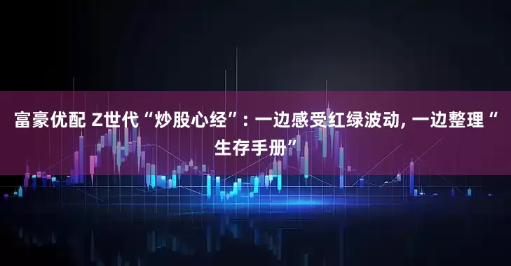 富豪优配 Z世代“炒股心经”: 一边感受红绿波动, 一边整理“生存手册”