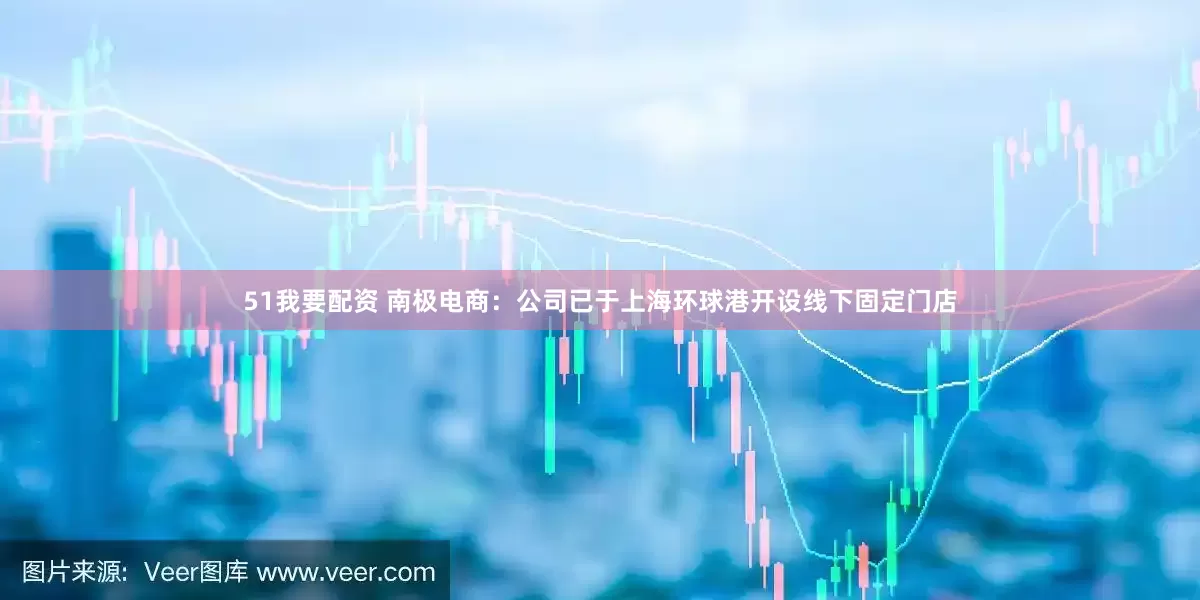 51我要配资 南极电商：公司已于上海环球港开设线下固定门店