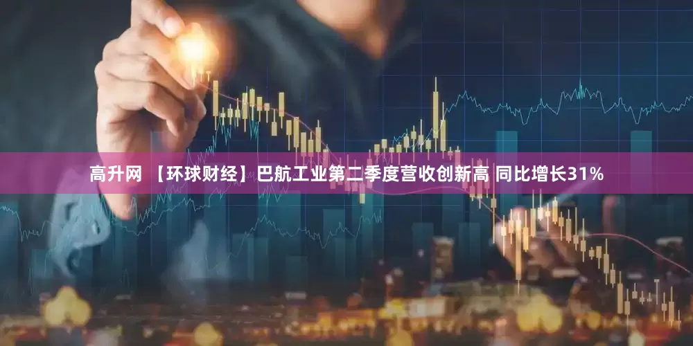 高升网 【环球财经】巴航工业第二季度营收创新高 同比增长31%