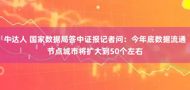 牛达人 国家数据局答中证报记者问：今年底数据流通节点城市将扩大到50个左右