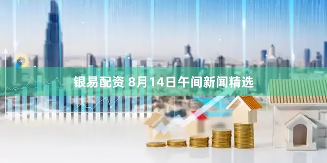 银易配资 8月14日午间新闻精选