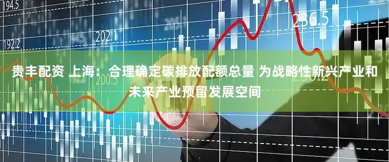 贵丰配资 上海：合理确定碳排放配额总量 为战略性新兴产业和未来产业预留发展空间