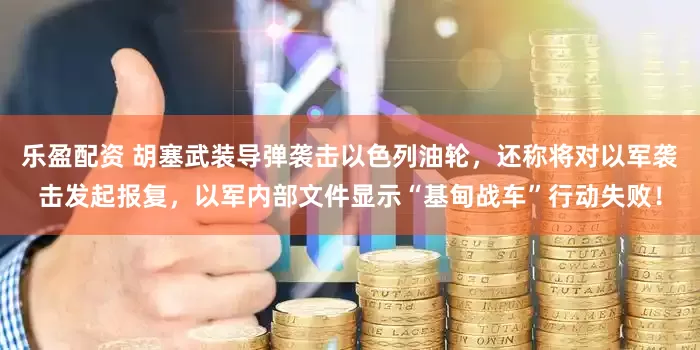 乐盈配资 胡塞武装导弹袭击以色列油轮，还称将对以军袭击发起报复，以军内部文件显示“基甸战车”行动失败！