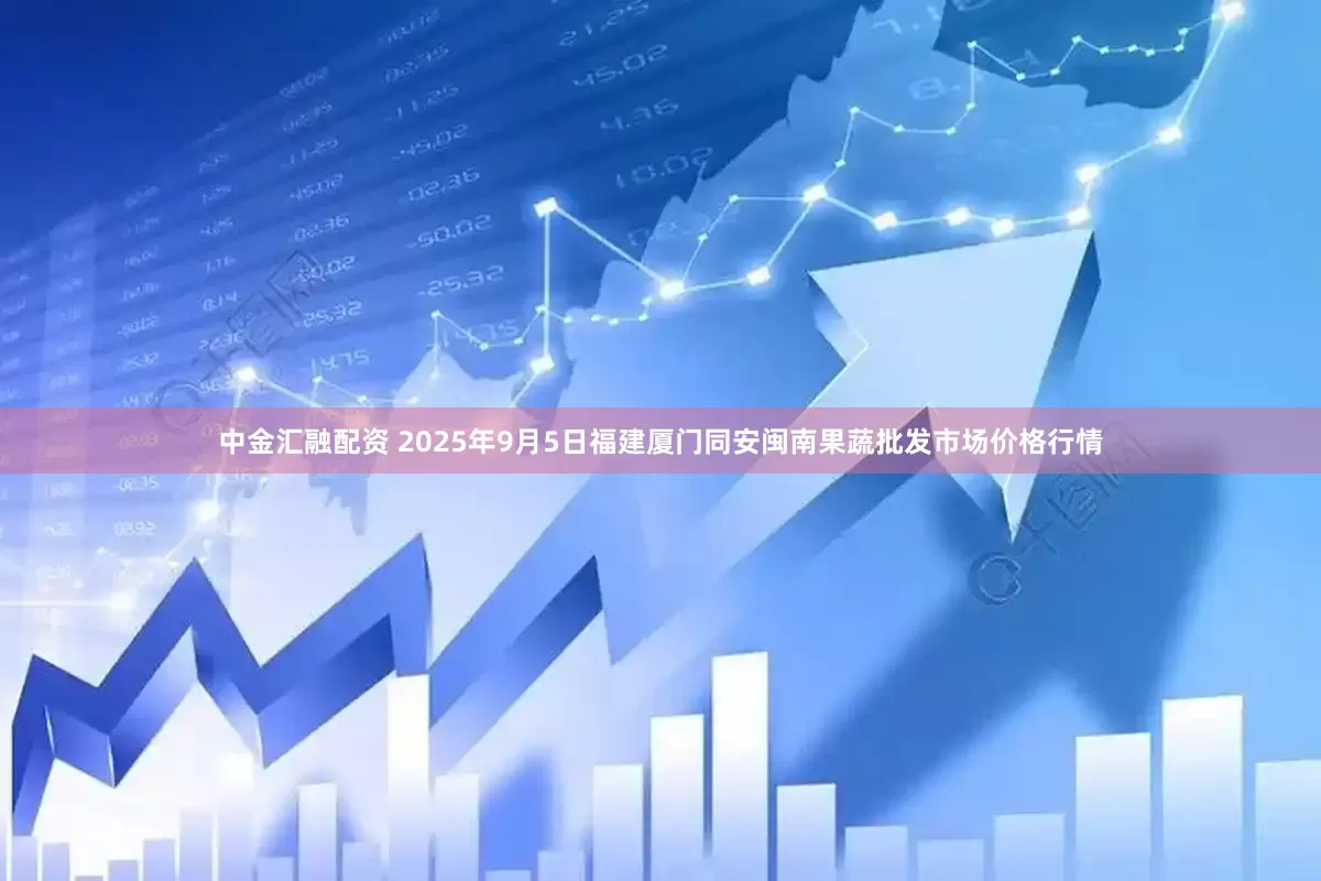 中金汇融配资 2025年9月5日福建厦门同安闽南果蔬批发市场价格行情