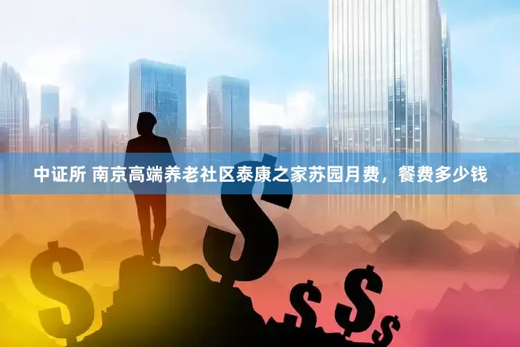 中证所 南京高端养老社区泰康之家苏园月费，餐费多少钱