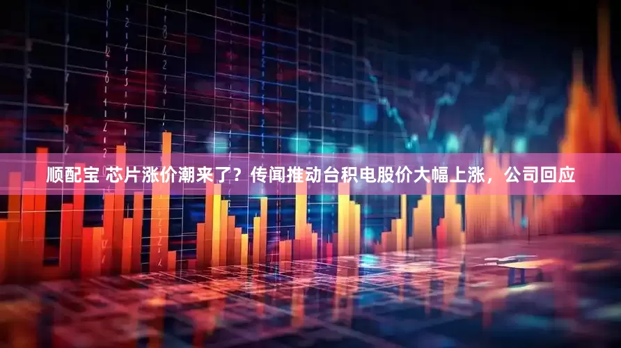 顺配宝 芯片涨价潮来了？传闻推动台积电股价大幅上涨，公司回应