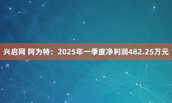 兴启网 阿为特:2025年一季度净利润482.25万元