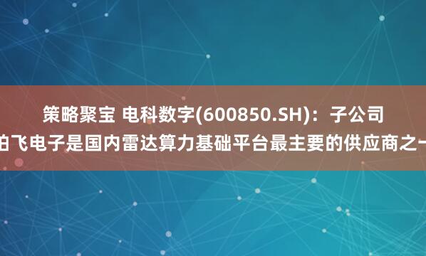 策略聚宝 电科数字(600850.SH)：子公司柏飞电子是国内雷达算力基础平台最主要的供应商之一