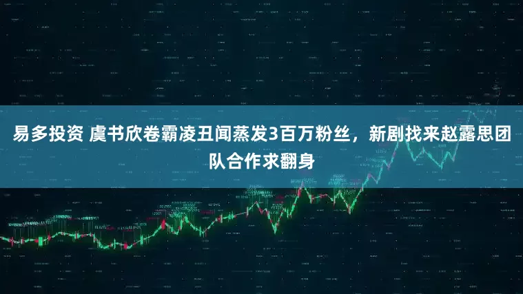 易多投资 虞书欣卷霸凌丑闻蒸发3百万粉丝，新剧找来赵露思团队合作求翻身