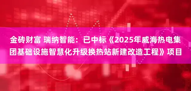金砖财富 瑞纳智能：已中标《2025年威海热电集团基础设施智慧化升级换热站新建改造工程》项目