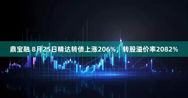 鼎宝融 8月25日精达转债上涨206%,转股溢价率2082%