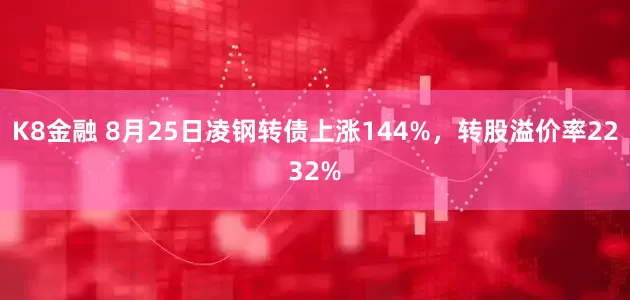 K8金融 8月25日凌钢转债上涨144%，转股溢价率2232%