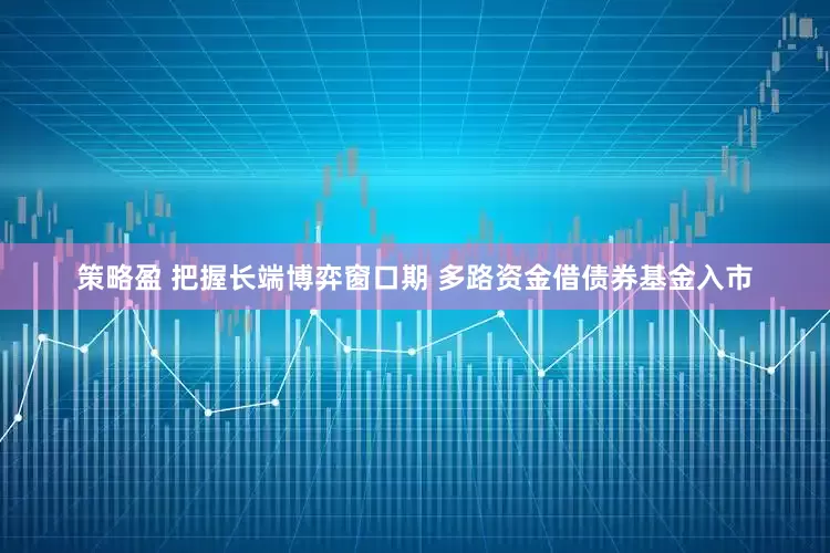 策略盈 把握长端博弈窗口期 多路资金借债券基金入市
