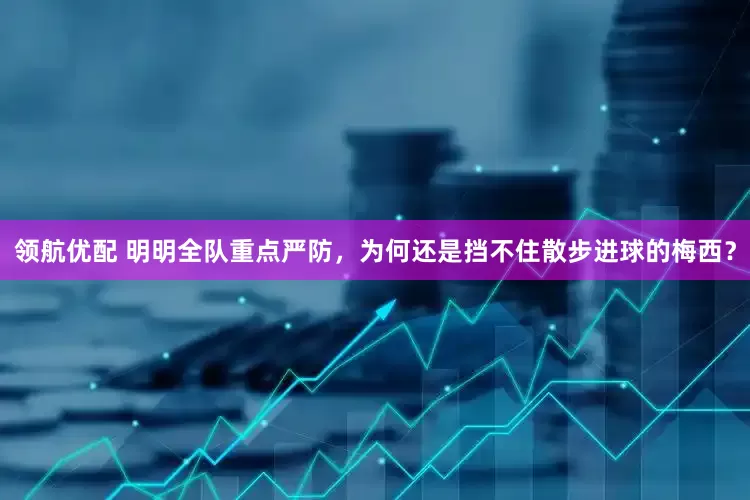 领航优配 明明全队重点严防，为何还是挡不住散步进球的梅西？