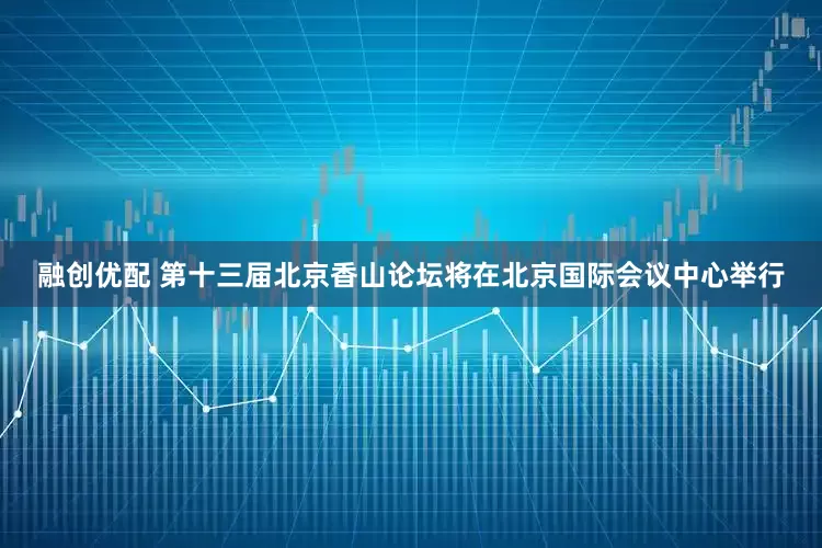 融创优配 第十三届北京香山论坛将在北京国际会议中心举行
