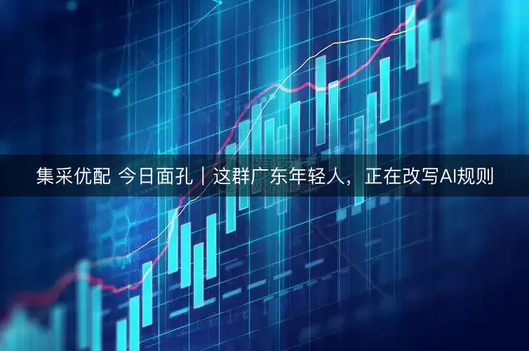 集采优配 今日面孔｜这群广东年轻人，正在改写AI规则